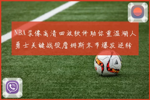 NBA录像高清回放软件助你重温湖人勇士关键战役詹姆斯末节爆发逆转胜出