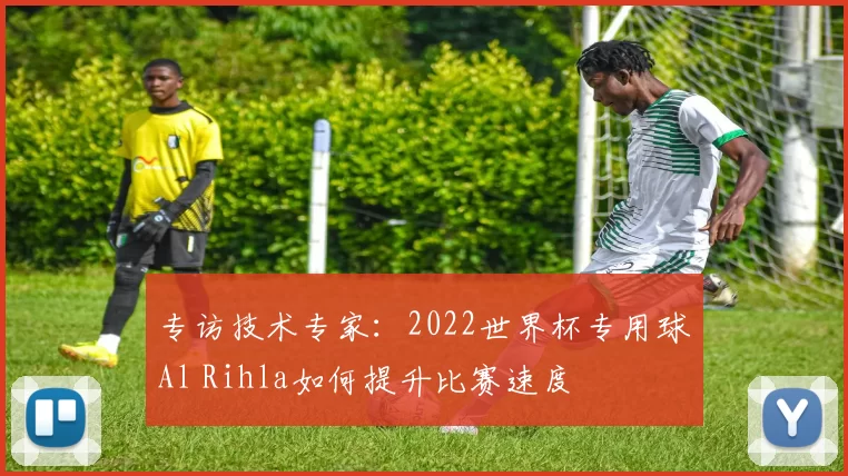 专访技术专家:2022世界杯专用球Al Rihla如何提升比赛速度