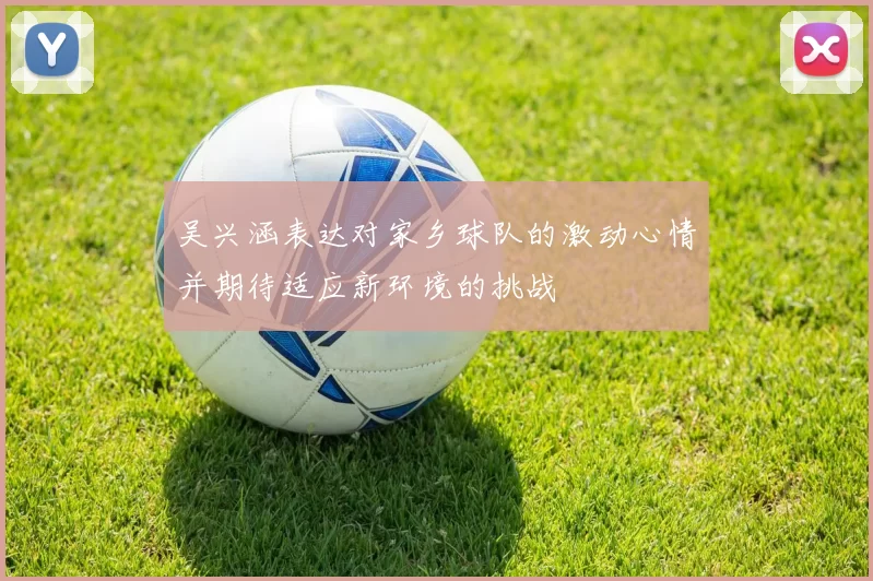 吴兴涵表达对家乡球队的激动心情并期待适应新环境的挑战