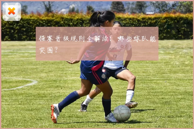 强赛晋级规则全解读:哪些球队能突围?