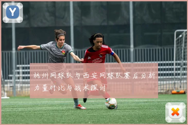 杭州网球队与西安网球队赛后分析力量对比与战术探讨