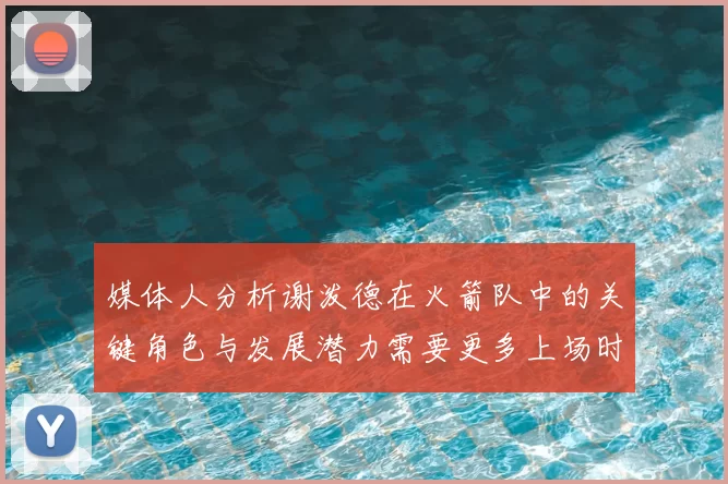 媒体人分析谢泼德在火箭队中的关键角色与发展潜力需要更多上场时间