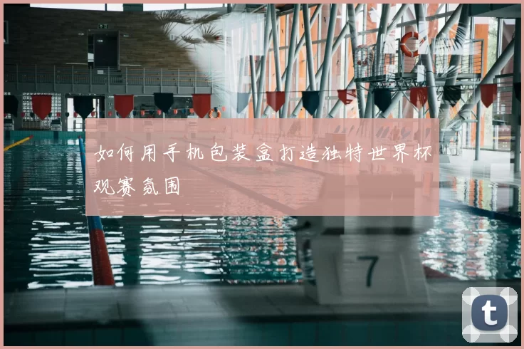 如何用手机包装盒打造独特世界杯观赛氛围