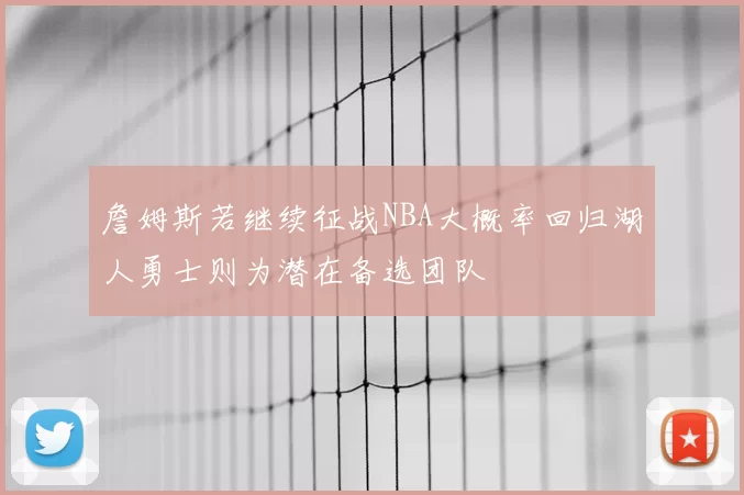 詹姆斯若继续征战NBA大概率回归湖人勇士则为潜在备选团队