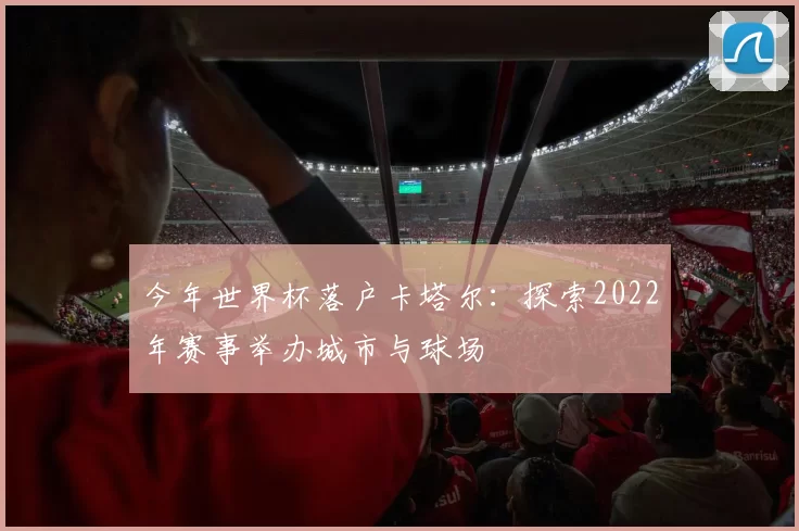 今年世界杯落户卡塔尔:探索2022年赛事举办城市与球场