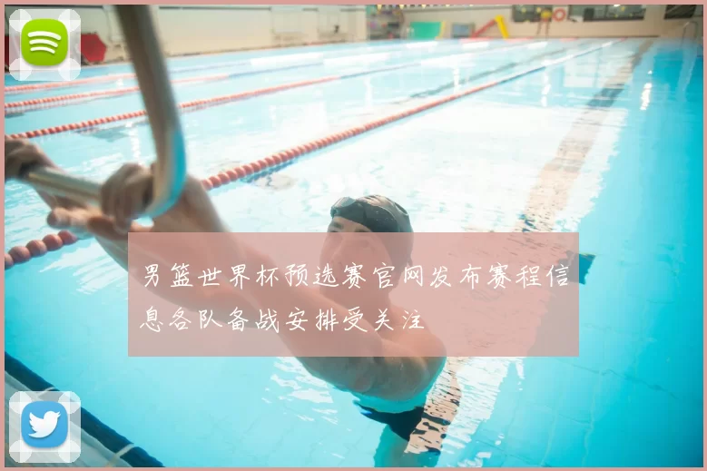 男篮世界杯预选赛官网发布赛程信息各队备战安排受关注