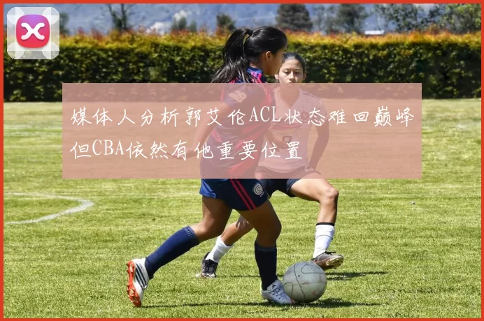 媒体人分析郭艾伦ACL状态难回巅峰但CBA依然有他重要位置