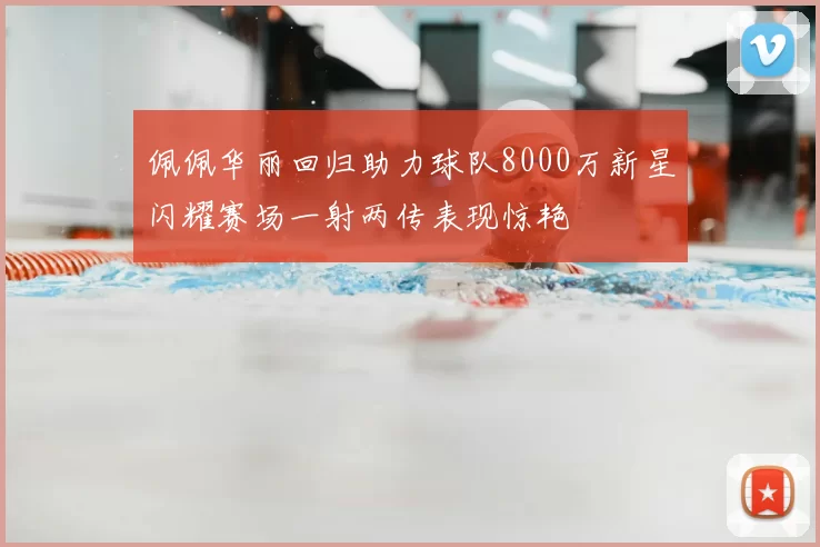 佩佩华丽回归助力球队8000万新星闪耀赛场一射两传表现惊艳