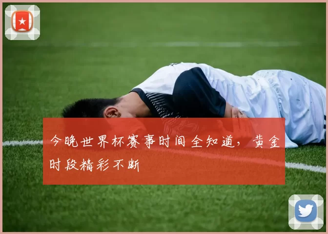 今晚世界杯赛事时间全知道，黄金时段精彩不断
