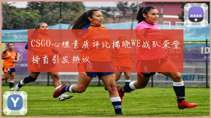 CSGO心理素质评比揭晓WE战队荣登榜首引发热议