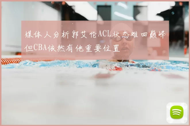 媒体人分析郭艾伦ACL状态难回巅峰但CBA依然有他重要位置