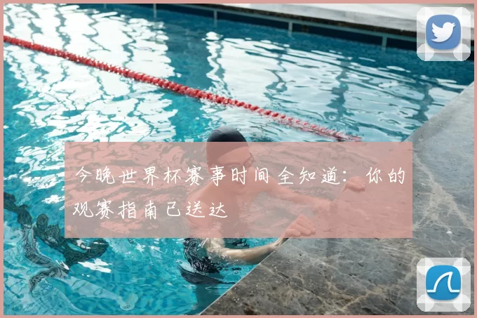 今晚世界杯赛事时间全知道：你的观赛指南已送达