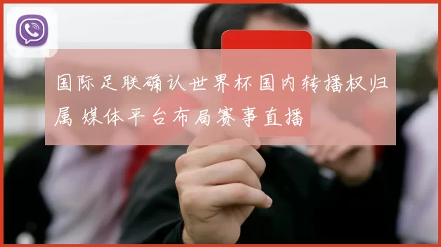 国际足联确认世界杯国内转播权归属 媒体平台布局赛事直播