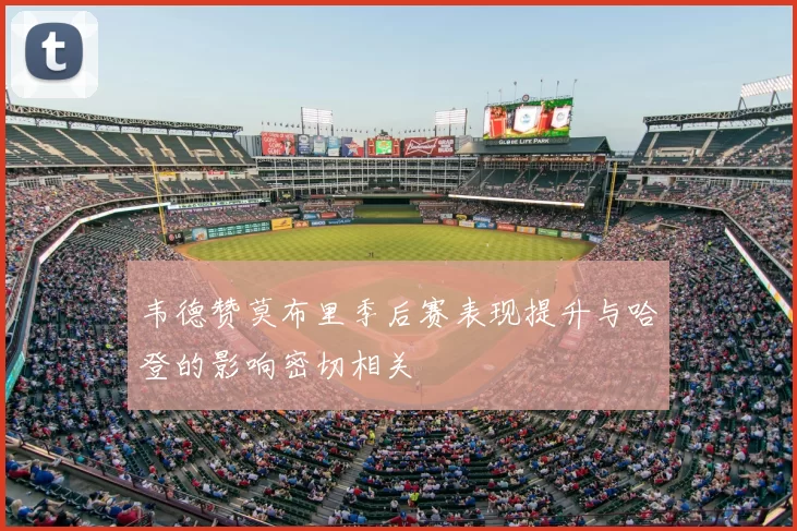 韦德赞莫布里季后赛表现提升与哈登的影响密切相关