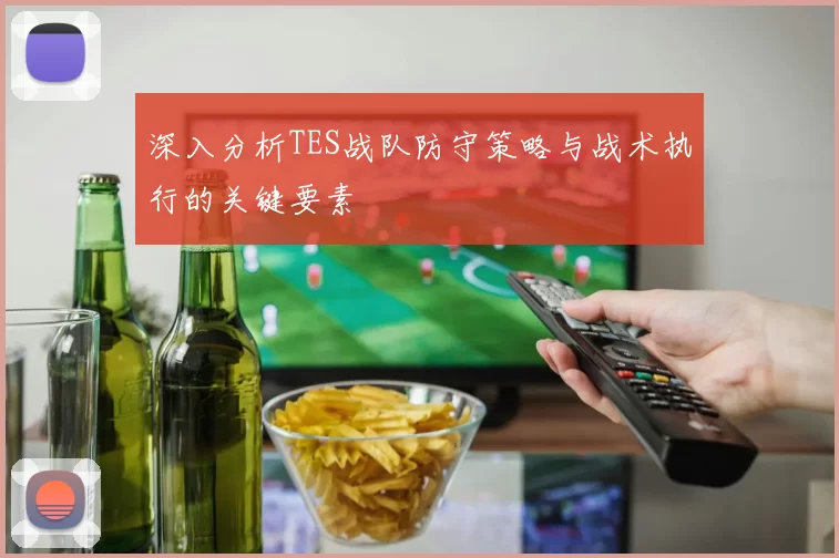 深入分析TES战队防守策略与战术执行的关键要素