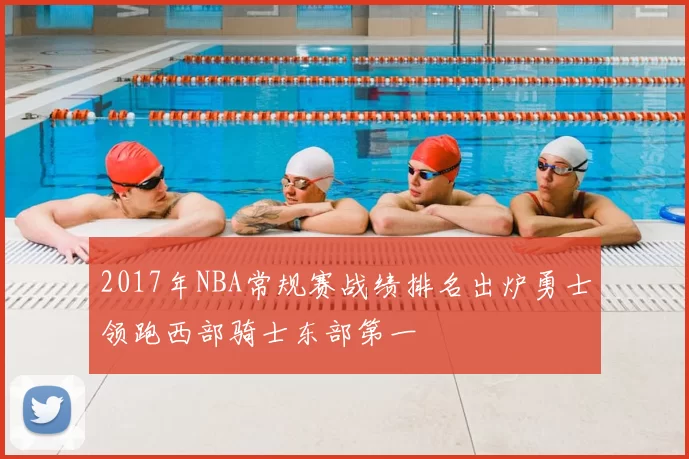 2017年NBA常规赛战绩排名出炉勇士领跑西部骑士东部第一