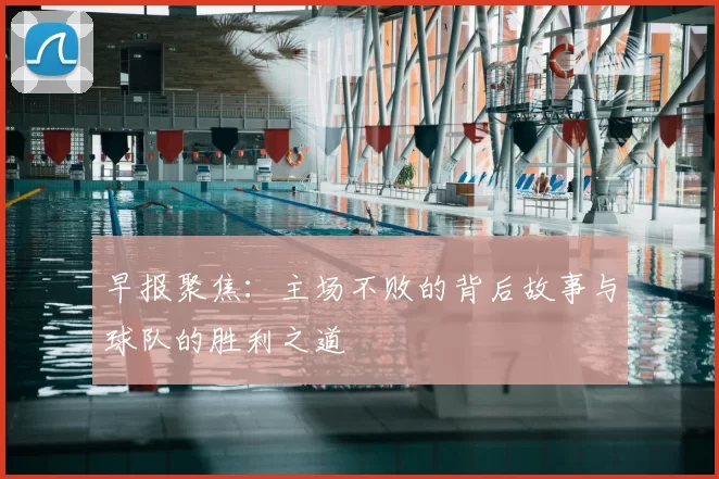 早报聚焦：主场不败的背后故事与球队的胜利之道