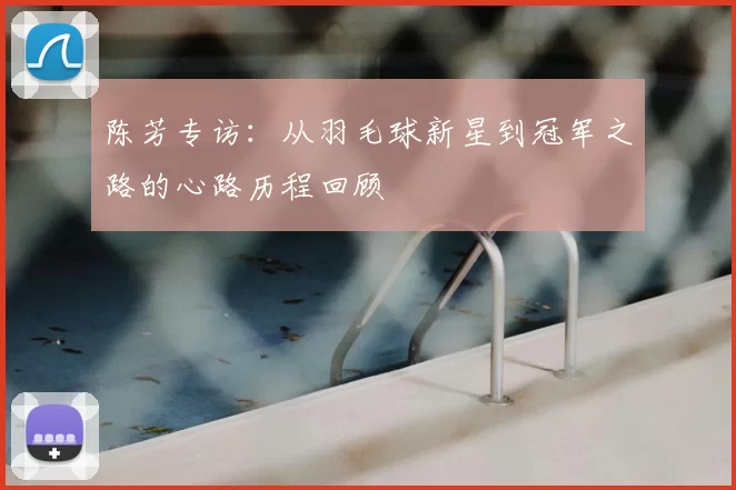 陈芳专访：从羽毛球新星到冠军之路的心路历程回顾