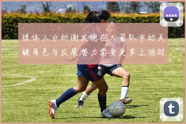 媒体人分析谢泼德在火箭队中的关键角色与发展潜力需要更多上场时间