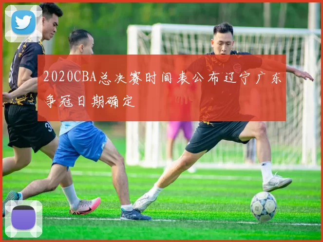 2020CBA总决赛时间表公布辽宁广东争冠日期确定