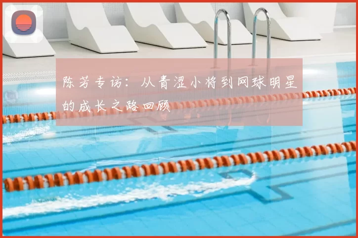 陈芳专访：从青涩小将到网球明星的成长之路回顾