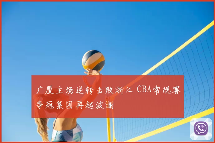 广厦主场逆转击败浙江 CBA常规赛争冠集团再起波澜