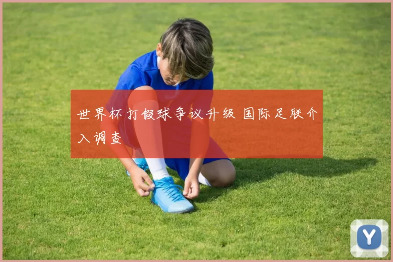 世界杯打假球争议升级 国际足联介入调查