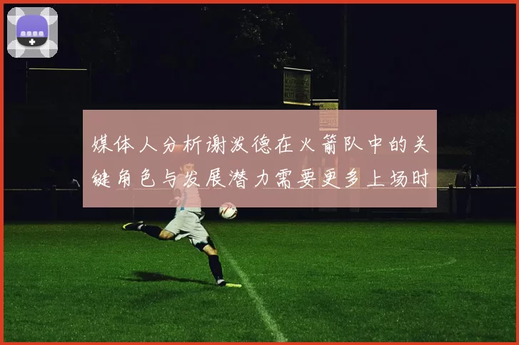 媒体人分析谢泼德在火箭队中的关键角色与发展潜力需要更多上场时间
