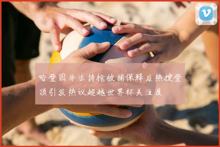 哈登因非法持枪被捕保释后热搜登顶引发热议超越世界杯关注度
