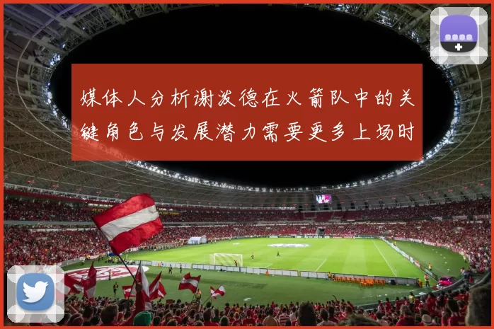 媒体人分析谢泼德在火箭队中的关键角色与发展潜力需要更多上场时间