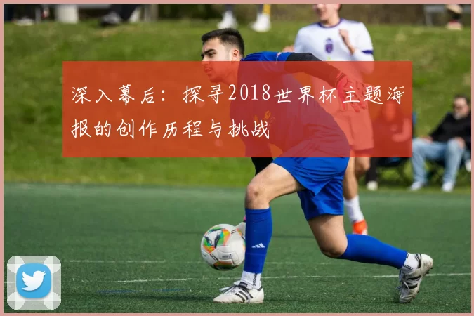深入幕后：探寻2018世界杯主题海报的创作历程与挑战