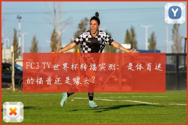 FC3 TV世界杯转播实测：是体育迷的福音还是噱头？