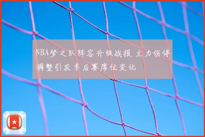 NBA梦之队阵容升级战报 主力伤停调整引发季后赛席位变化