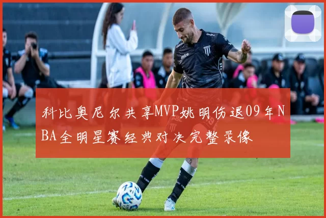 科比奥尼尔共享MVP姚明伤退09年NBA全明星赛经典对决完整录像