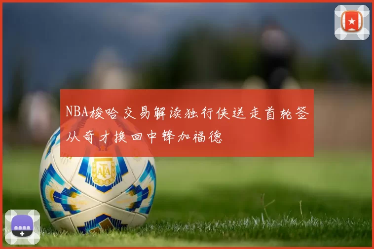NBA梭哈交易解读独行侠送走首轮签从奇才换回中锋加福德
