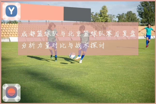 成都篮球队与北京篮球队赛后复盘分析力量对比与战术探讨