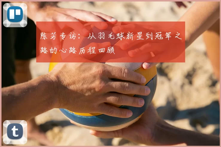 陈芳专访：从羽毛球新星到冠军之路的心路历程回顾