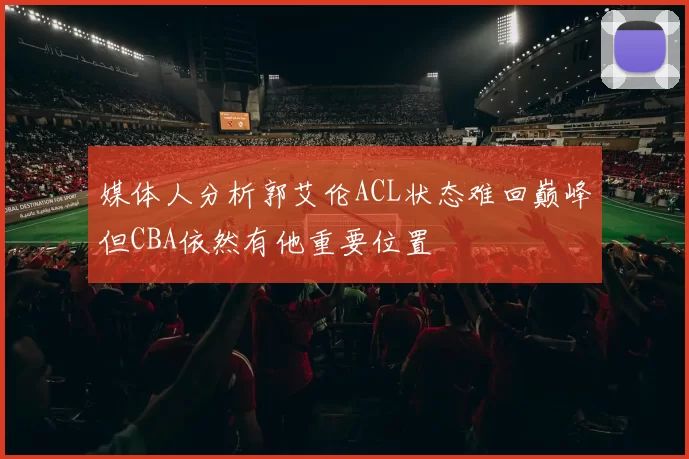 媒体人分析郭艾伦ACL状态难回巅峰但CBA依然有他重要位置