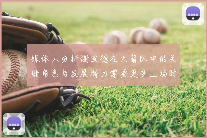 媒体人分析谢泼德在火箭队中的关键角色与发展潜力需要更多上场时间