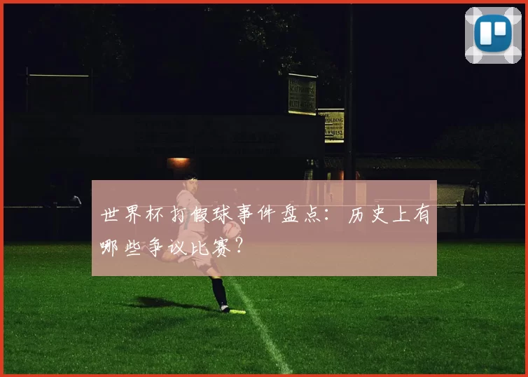 世界杯打假球事件盘点:历史上有哪些争议比赛?