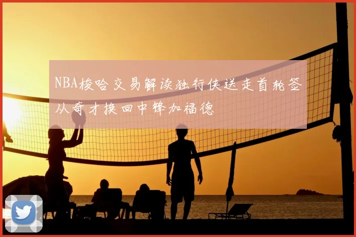 NBA梭哈交易解读独行侠送走首轮签从奇才换回中锋加福德