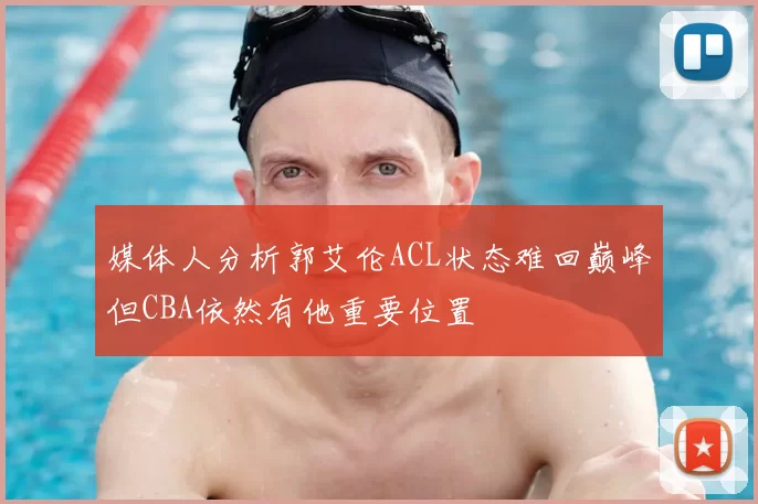媒体人分析郭艾伦ACL状态难回巅峰但CBA依然有他重要位置