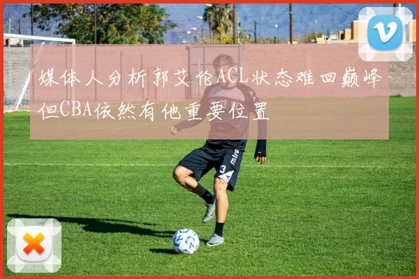 媒体人分析郭艾伦ACL状态难回巅峰但CBA依然有他重要位置
