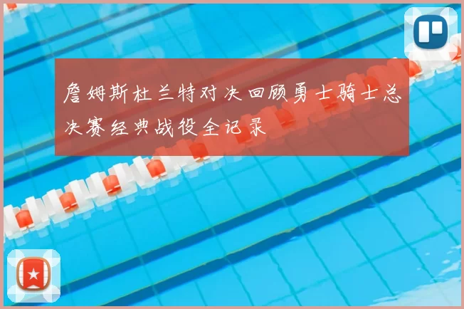 詹姆斯杜兰特对决回顾勇士骑士总决赛经典战役全记录