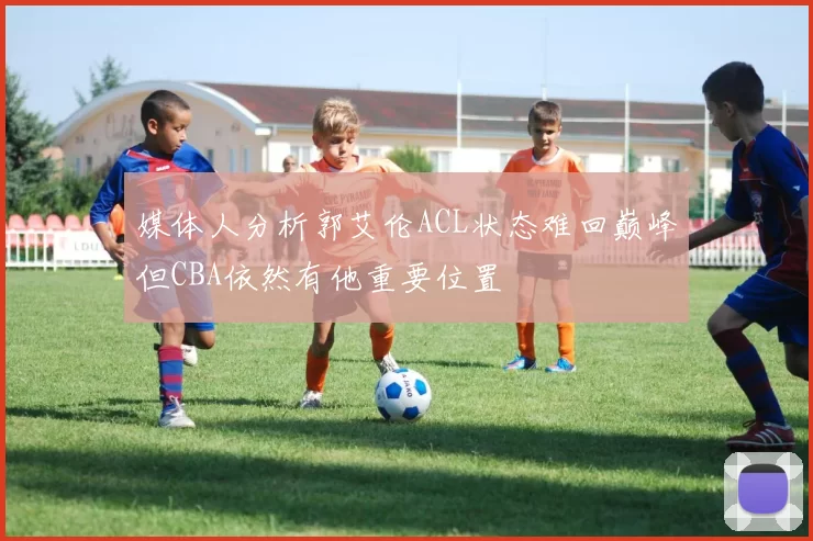媒体人分析郭艾伦ACL状态难回巅峰但CBA依然有他重要位置