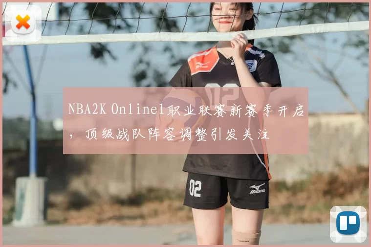 NBA2K Online1职业联赛新赛季开启，顶级战队阵容调整引发关注