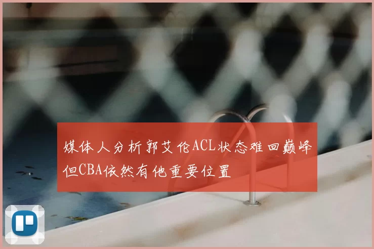 媒体人分析郭艾伦ACL状态难回巅峰但CBA依然有他重要位置