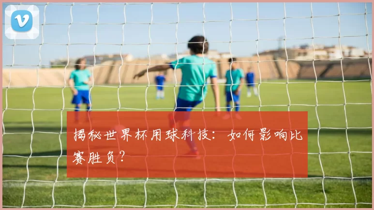 揭秘世界杯用球科技:如何影响比赛胜负?
