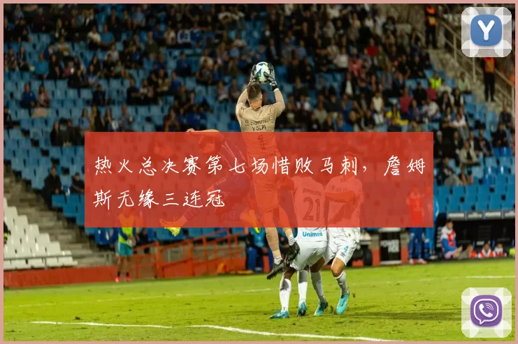 热火总决赛第七场惜败马刺，詹姆斯无缘三连冠