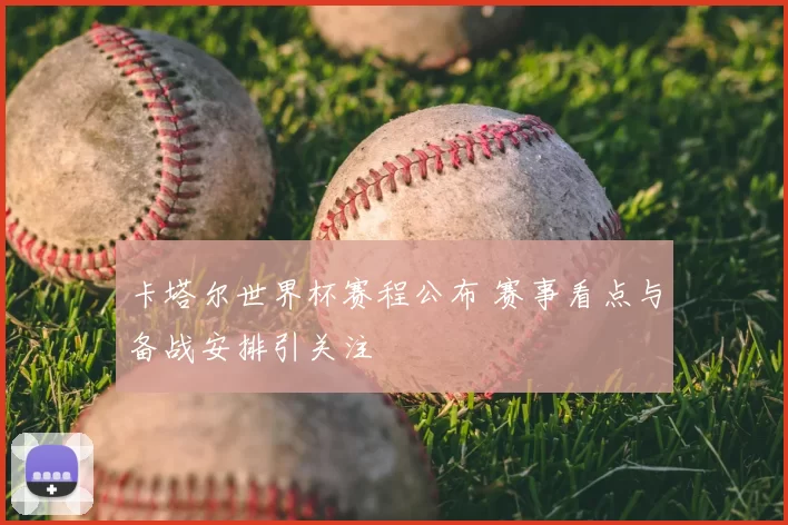 卡塔尔世界杯赛程公布 赛事看点与备战安排引关注